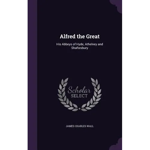 Alfred the Great: His Abbeys of Hyde, Athelney and Shaftesbury