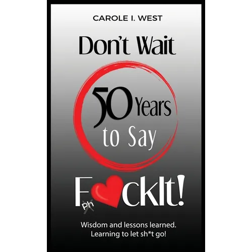 Don't Wait 50 Years to Say F*ckIt!: Wisdom and lessons learned. Learning to let sh*t go!