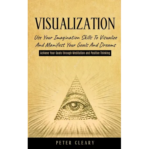 Visualization: Use Your Imagination Skills to Visualize and Manifest Your Goals and Dreams (Achieve Your Goals Through Meditation and Positive Thinkin