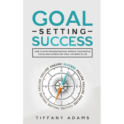 Goal Setting Success: How To Stop Procrastination, Improve Your Mental Focus, And Achieve Any Goal You Want in Life