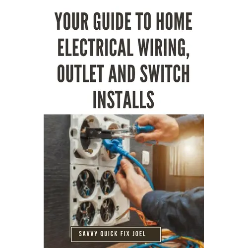 Your Guide to Home Electrical Wiring, Outlet and Switch Installs: DIY Instructions for Circuit Maps, Running New Wires, Installing Fixtures, Replacing - Paperback