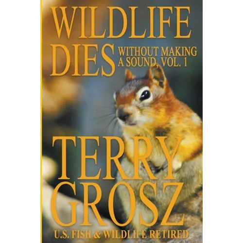 Wildlife Dies Without Making A Sound, Volume 1: The Adventures of Terry Grosz, U.S. Fish and Wildlife Service Agent - Paperback
