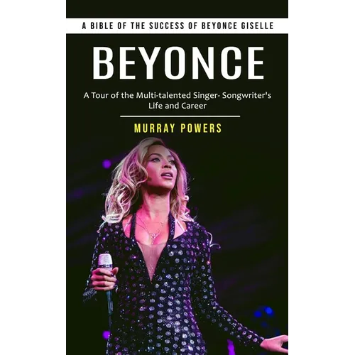 Beyonce: A Bible of the Success of Beyonce Giselle (A Tour of the Multi-talented Singer- Songwriter's Life and Career)