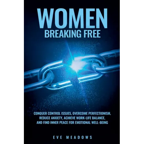 Women Breaking Free: Conquer Control Issues, Overcome Perfectionism, Reduce Anxiety, Achieve Work-Life Balance, and Find Inner Peace for Em