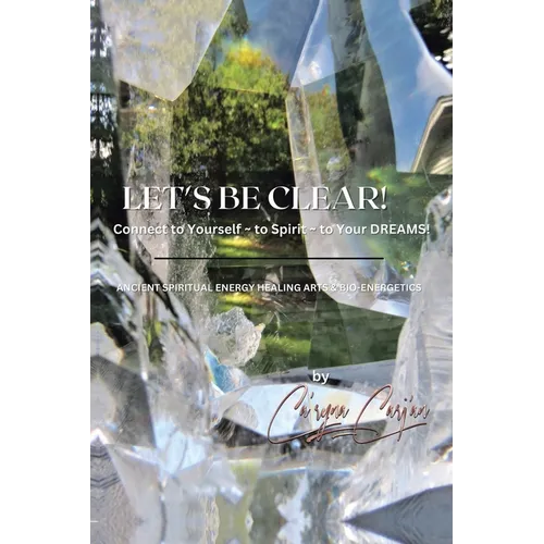 LET'S BE CLEAR! Connect to Yourself - to Spirit- to Your DREAMS!: Ancient Spiritual Energy Healing Arts & Bio-Energetics