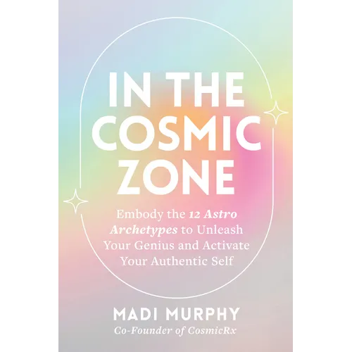 In the Cosmic Zone: Embody the 12 Astro Archetypes to Unleash Your Genius and Activate Your Authentic Self