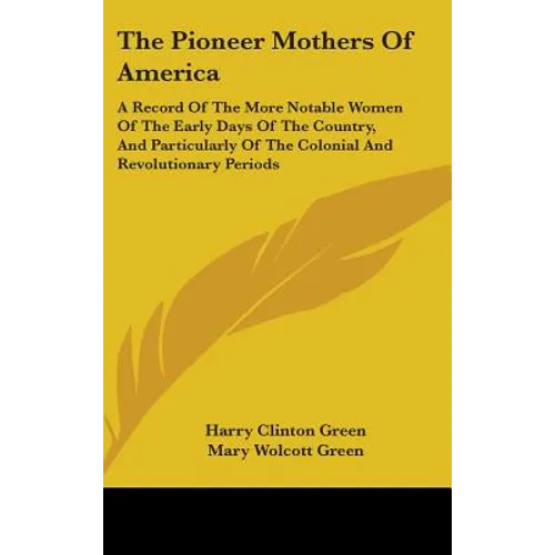 The Pioneer Mothers Of America: A Record Of The More Notable Women Of The Early Days Of The Country, And Particularly Of The Colonial And Revolutionar