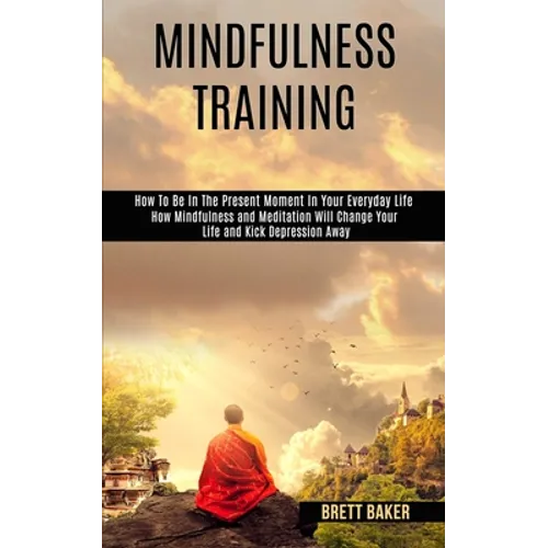 Mindfulness Training: How Mindfulness and Meditation Will Change Your Life and Kick Depression Away (How To Be In The Present Moment In Your
