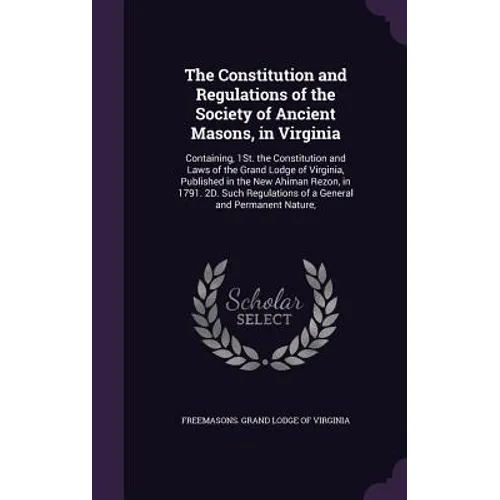 The Constitution and Regulations of the Society of Ancient Masons, in Virginia: Containing, 1St. the Constitution and Laws of the Grand Lodge of Virgi