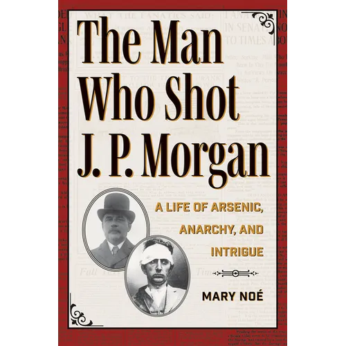 The Man Who Shot J. P. Morgan: A Life of Arsenic, Anarchy, and Intrigue