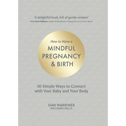 How to Have a Mindful Pregnancy and Birth: 30 Simple Ways to Connect to Your Baby and Your Body